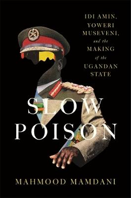 Slow Poison: Idi Amin, Yoweri Museveni, and the Making of the Ugandan State - Mahmood Mamdani - cover