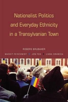 Nationalist Politics and Everyday Ethnicity in a Transylvanian Town - Rogers Brubaker,Margit Feischmidt,Jon Fox - cover