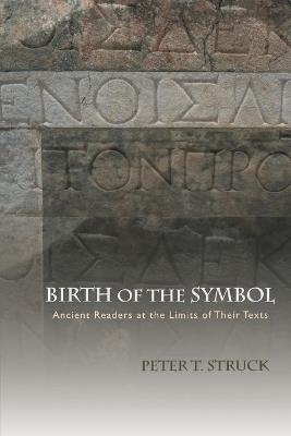 Birth of the Symbol: Ancient Readers at the Limits of Their Texts - Peter T. Struck - cover