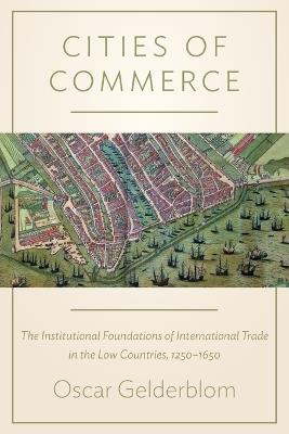 Cities of Commerce: The Institutional Foundations of International Trade in the Low Countries, 1250-1650 - Oscar Gelderblom - cover