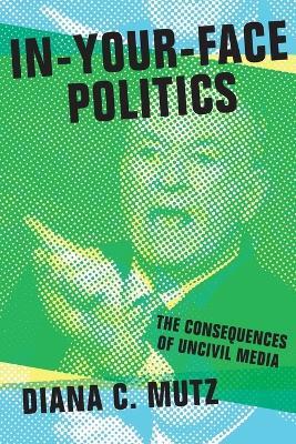 In-Your-Face Politics: The Consequences of Uncivil Media - Diana C. Mutz - cover