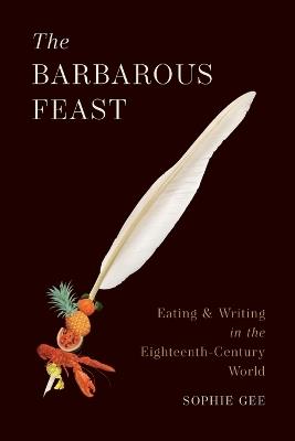 The Barbarous Feast: Eating and Writing in the Eighteenth-Century World - Sophie Gee - cover