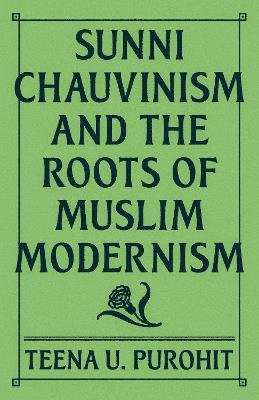 Sunni Chauvinism and the Roots of Muslim Modernism - Teena U. Purohit - cover