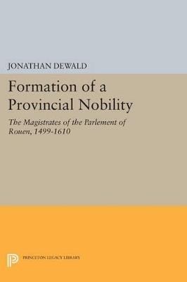Formation of a Provincial Nobility: The Magistrates of the Parlement of Rouen, 1499-1610 - Jonathan DeWald - cover
