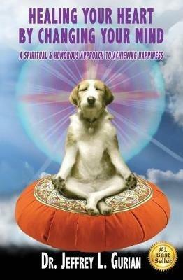 Healing Your Heart, By Changing Your Mind: A Spiritual And Humorous Approach To Achieving Happiness - Jeffrey L Gurian - cover