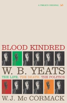 Blood Kindred: W. B. Yeats, the Life, the Death, the Politics - W J McCormack - cover