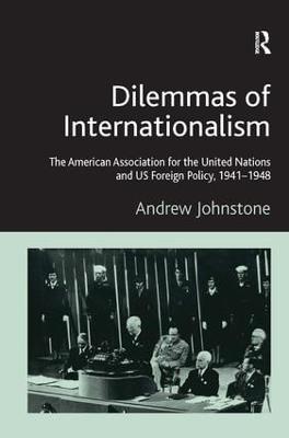 Dilemmas of Internationalism: The American Association for the United Nations and US Foreign Policy, 1941-1948 - Andrew Johnstone - cover