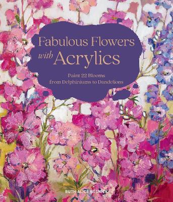 Fabulous Flowers with Acrylics: Paint 22 Blooms from Delphiniums to Dandelions - Ruth Alice Kosnick - cover