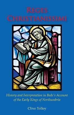 Reges Christianissimi: History and Interpretation in Bede's Account of the Early Kings of Northumbria - Clive Tolley - cover