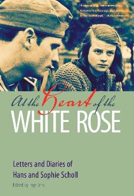 At the Heart of the White Rose: Letters and Diaries of Hans and Sophie Scholl - Hans Scholl,Sophie Scholl - cover