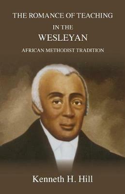 The Romance of Teaching in the Wesleyan African Methodist Tradition - Kenneth H Hill - cover