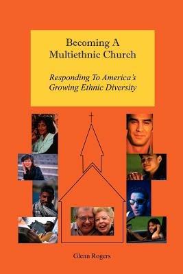 Becoming A Multiethnic Church: Responding To America's Growing Ethnic Diversity - Glenn Rogers - cover