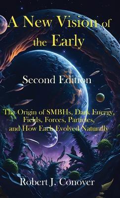 A New Vision of the Early Universe - Second Edition: The Origin of SMBHs, Dark Energy, Fields, Forces, Particles, and How Each Evolved Naturally - Robert J Conover - cover