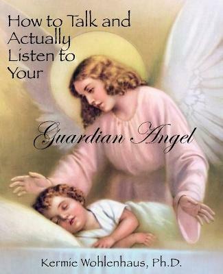 How to Talk and Actually Listen to Your Guardian Angel - Kermie Wohlenhaus - cover