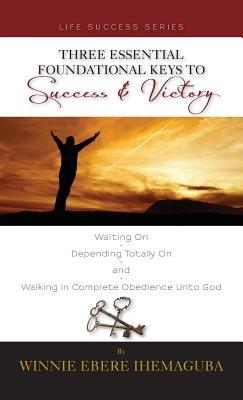 Three Essential Foundational Keys to Success and Victory - Winnie Ebere Ihemaguba - cover