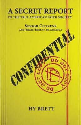 A Secret Report to the True American Faith Society: Senior Citizens and Their Threat to America - Hy Brett - cover
