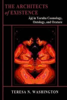The Architects of Existence: Aje in Yoruba Cosmology, Ontology, and Orature - Teresa N Washington - cover