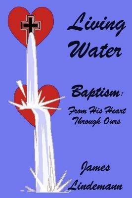 Living Waters: Baptism: From His Heart Through Ours - James Lindemann - cover