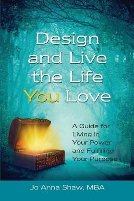 Design and Live the Life YOU Love: A Guide for Living in Your Power and Fulfilling Your Purpose - Jo Anna Shaw - cover