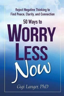 50 Ways to Worry Less Now: Reject Negative Thinking to Find Peace, Clarity, and Connection - Gigi Langer - cover