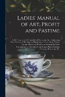 Libro in inglese Ladies' Manual of Art, Profit and Pastime: a Self Teacher in All Branches of Decorative Art: Embracing Every Variety of Painting and Drawing on China, Glass, Velvet, Canvas, Paper and Wood: the Secret of All Glass Transparencies, Sketching From...  - Anonymous