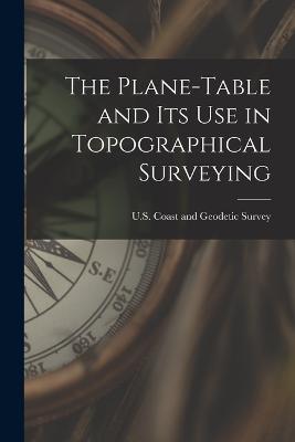 The Plane-Table and Its Use in Topographical Surveying - U S Coast and Geodetic Survey - cover