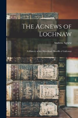 The Agnews of Lochnaw: A History of the Hereditary Sheriffs of Galloway - Andrew Agnew - cover