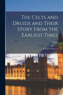 The Celts and Druids and Their Story From the Earliest Times: In Twelve Chapters - A Scott - cover
