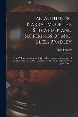 An Authentic Narrative of the Shipwreck and Sufferings of Mrs. Eliza Bradley: The Wife of Capt. James Bradley of Liverpool, Commander of The Ship Sally Which was Wrecked on The Coast of Barbary, in June 1818 ... - Eliza Bradley - cover