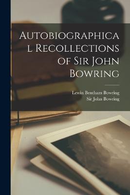 Autobiographical Recollections of Sir John Bowring - John Bowring,Lewin Bentham Bowring - cover