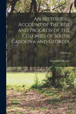 An Historical Account of the Rise and Progress of the Colonies of South Carolina and Georgia; Volume 2 - Alexander Hewatt - cover