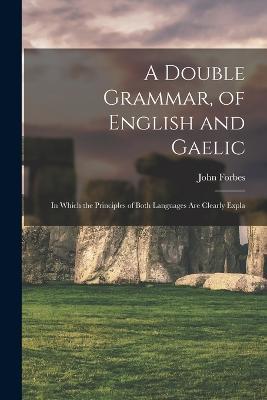 A Double Grammar, of English and Gaelic: In Which the Principles of Both Languages are Clearly Expla - John Forbes - cover