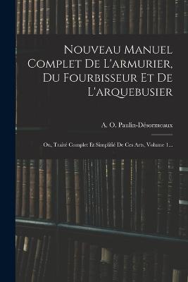 Nouveau Manuel Complet De L'armurier, Du Fourbisseur Et De L'arquebusier: Ou, Traité Complet Et Simplifié De Ces Arts, Volume 1... - A O Paulin-Désormeaux - cover