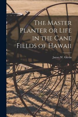 The Master Planter or Life in the Cane Fields of Hawaii - James W Girvin - cover