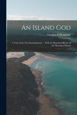 An Island god; a Tale of the First Kamehameha ... With an Historical Sketch of the Hawaiian Islands - Gurdon S Mumford - cover