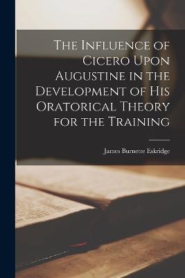 The Influence of Cicero Upon Augustine in the Development of his Oratorical Theory for the Training - James Burnette Eskridge - cover