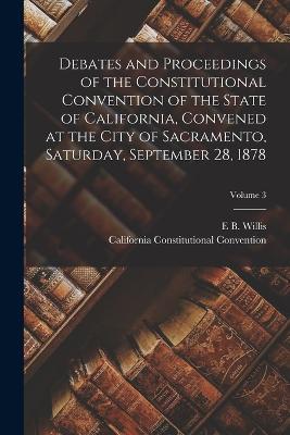 Debates and Proceedings of the Constitutional Convention of the State of California, Convened at the City of Sacramento, Saturday, September 28, 1878; Volume 3 - California Constitutional Convention,E B Willis - cover
