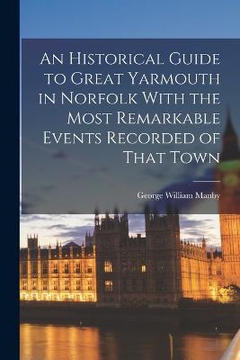 An Historical Guide to Great Yarmouth in Norfolk With the Most Remarkable Events Recorded of That Town - George William Manby - cover