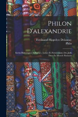 Philon D'alexandrie: Ecrits Historiques; Influence, Luttes Et Persécutions Des Juifs Dans Le Monde Romain - Philo,Ferdinand Hippolyte Delaunay - cover