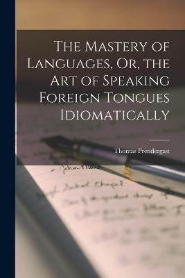 The Mastery of Languages, Or, the Art of Speaking Foreign Tongues Idiomatically - Thomas Prendergast - cover