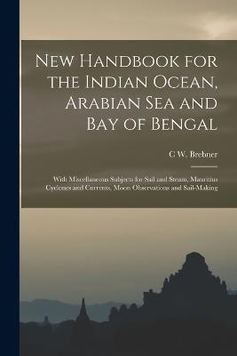 New Handbook for the Indian Ocean, Arabian Sea and Bay of Bengal: With Miscellaneous Subjects for Sail and Steam, Mauritius Cyclones and Currents, Moon Observations and Sail-Making - C W Brebner - cover
