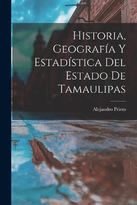 Historia, Geografia Y Estadistica Del Estado De Tamaulipas - Alejandro Prieto - cover