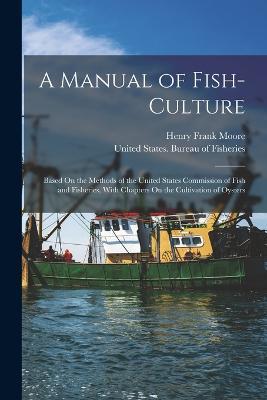 A Manual of Fish-Culture: Based On the Methods of the United States Commission of Fish and Fisheries, With Chapters On the Cultivation of Oysters - Henry Frank Moore - cover