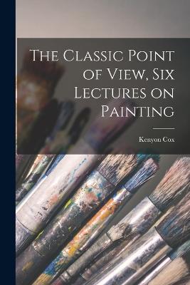 The Classic Point of View, six Lectures on Painting - Kenyon Cox - cover