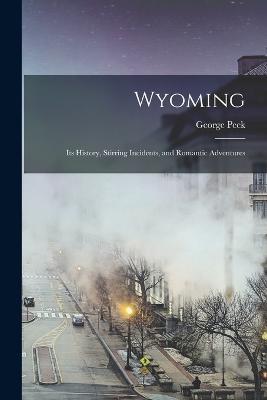 Wyoming: Its History, Stirring Incidents, and Romantic Adventures - George Peck - cover