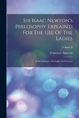 Sir Isaac Newton's Philosophy Explain'd For The Use Of The Ladies: In Six Dialogues On Light And Colours; Volume II - Francesco Algarotti (Conte) - cover