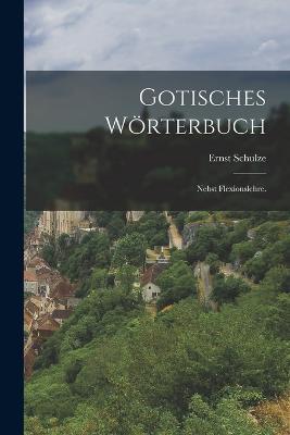 Gotisches Wörterbuch: Nebst Flexionslehre. - Ernst Schulze - cover