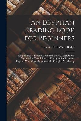 An Egyptian Reading Book for Beginners: Being a Series of Historical, Funereal, Moral, Religious and Mythological Texts Printed in Hieroglyphic Characters, Together With a Transliteration and a Complete Vocabulary - E A Wallis Budge - cover