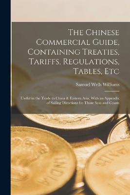 The Chinese Commercial Guide, Containing Treaties, Tariffs, Regulations, Tables, Etc: Useful in the Trade to China & Eastern Asia; With an Appendix of Sailing Directions for Those Seas and Coasts - Samuel Wells Williams - cover