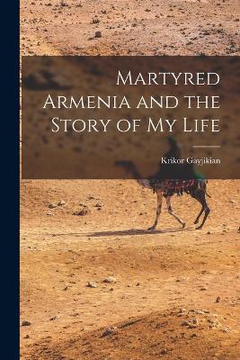 Martyred Armenia and the Story of my Life - Krikor Gayjikian - cover